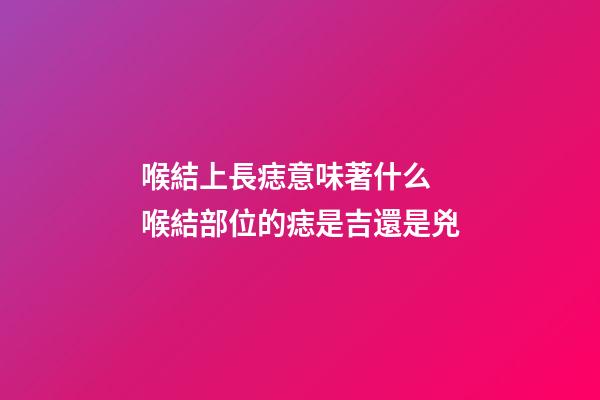 喉結上長痣意味著什么 喉結部位的痣是吉還是兇